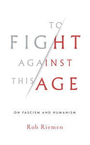 Title: To Fight Against This Age: On Fascism and Humanism, Author: Rob Riemen