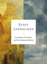 Title: Elegy Landscapes: Constable and Turner and the Intimate Sublime, Author: Stanley Plumly