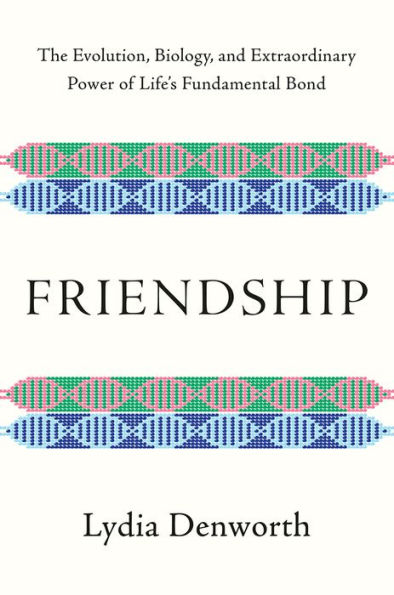 Friendship: The Evolution, Biology, and Extraordinary Power of Life's Fundamental Bond