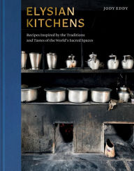 Title: Elysian Kitchens: Recipes Inspired by the Traditions and Tastes of the World's Sacred Spaces, Author: Jody Eddy