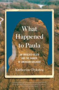 Title: What Happened to Paula: An Unsolved Death and the Danger of American Girlhood, Author: Katherine Dykstra