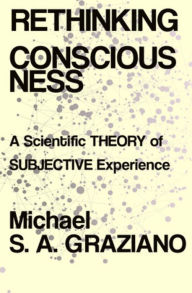 Title: Rethinking Consciousness: A Scientific Theory of Subjective Experience, Author: Michael S A Graziano