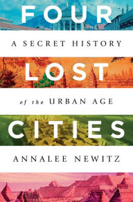 Title: Four Lost Cities: A Secret History of the Urban Age, Author: Annalee Newitz
