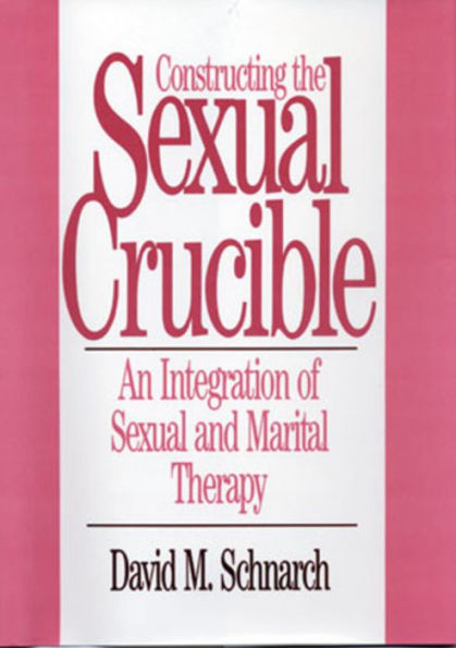 Constructing the Sexual Crucible: An Integration of Sexual and Marital Therapy / Edition 1