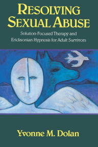 Title: Resolving Sexual Abuse: Solution-Focused Therapy and Ericksonian Hypnosis for Adult Survivors / Edition 1, Author: Yvonne M. Dolan