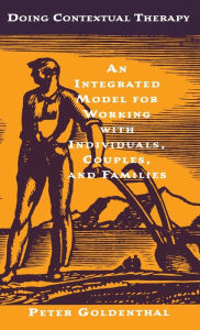 Title: Doing Contextual Therapy: An Intergrated Model for Working with Individuals, Couples and Families / Edition 1, Author: Peter Goldenthal