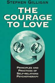 Title: The Courage to Love: Principles and Practices of Self-Relations Psychotherapy / Edition 1, Author: Stephen Gilligan