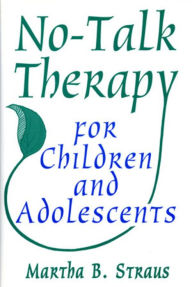 Title: No-Talk Therapy for Children and Adolescents / Edition 1, Author: Martha B. Straus