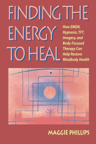 Title: Finding the Energy to Heal: How EMDR, Hypnosis, TFT, Imagery, and Body-Focused Therapy Can Help Restore Mindbody Health, Author: Maggie Phillips