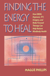 Title: Finding the Energy to Heal: How EMDR, Hypnosis, Imagery, TFT, and Body-Focused Therapy Can Help to Restore Mindbody Health, Author: Maggie Phillips Ph. D.