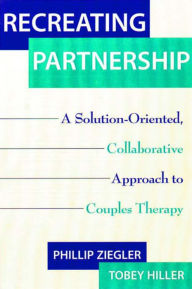 Title: Recreating Partnership: A Solution-oriented, Collaborative Approach to Couples Therapy / Edition 1, Author: Tobey Hiller