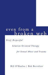 Title: Even From A Broken Web: Brief, Respectful Solution-Oriented Therapy for Sexual Abuse and Trauma / Edition 1, Author: Bob Bertolino Ph. D.