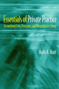 Title: Essentials of Private Practice: Streamlining Costs, Procedures, and Policies for Less Stress / Edition 1, Author: Holly A. Hunt