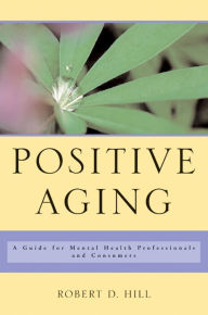 Title: Positive Aging: A Guide for Mental Health Professionals and Consumers, Author: Robert D. Hill
