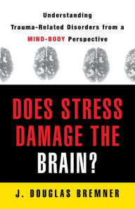 Title: Does Stress Damage the Brain?: Understanding Trauma-Related Disorders from a Mind-Body Perspective, Author: J. Douglas Bremner M.D.