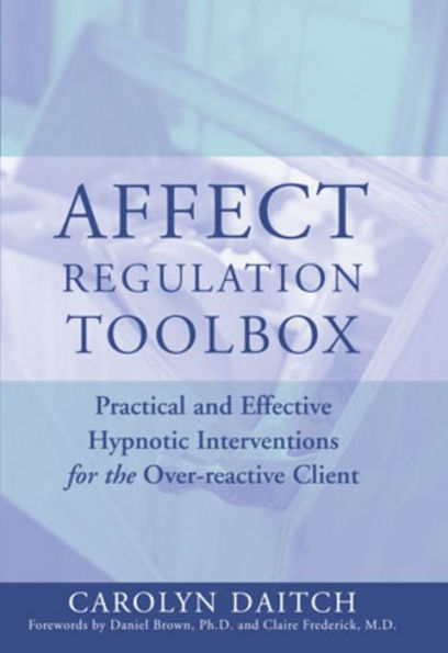 Affect Regulation Toolbox: Practical And Effective Hypnotic Interventions for the Over-Reactive Client