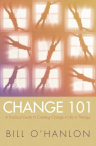Title: Change 101: A Practical Guide to Creating Change in Life or Therapy, Author: Bill O'Hanlon