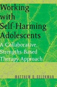 Title: Working with Self-Harming Adolescents: A Collaborative, Strengths-Based Therapy Approach / Edition 1, Author: Matthew D. Selekman