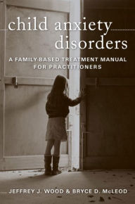 Title: Child Anxiety Disorders: A Family-Based Treatment Manual for Practitioners, Author: Bryce D. McLeod Ph.D.