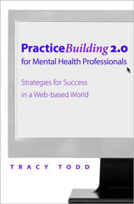 Title: Practice Building 2.0 for Mental Health Professionals: Strategies for Success in the Electronic Age, Author: Tracy Todd PhD