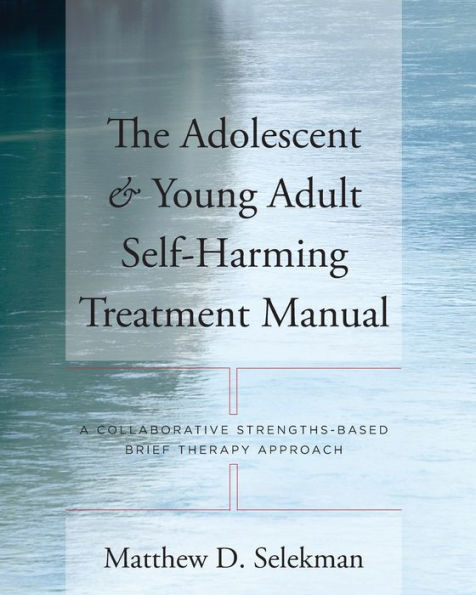 The Adolescent & Young Adult Self-Harming Treatment Manual: A Collaborative Strengths-Based Brief Therapy Approach