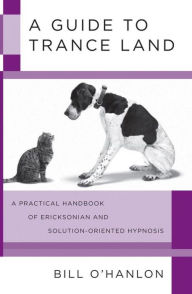 Title: A Guide to Trance Land: A Practical Handbook of Ericksonian and Solution-Oriented Hypnosis, Author: Bill O'Hanlon