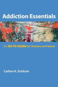 Title: Addiction Essentials: The Go-To Guide for Clinicians and Patients, Author: Carlton K. Erickson Ph.D.
