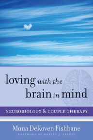 Title: Loving with the Brain in Mind: Neurobiology and Couple Therapy, Author: Mona DeKoven Fishbane PhD