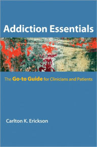 Title: Addiction Essentials: The Go-To Guide for Clinicians and Patients (Go-To Guides for Mental Health), Author: Carlton K. Erickson Ph.D.