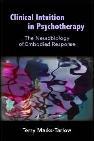 Title: Clinical Intuition in Psychotherapy: The Neurobiology of Embodied Response, Author: Terry Marks-Tarlow