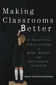 Title: Making Classrooms Better: 50 Practical Applications of Mind, Brain, and Education Science, Author: Tracey Tokuhama-Espinosa