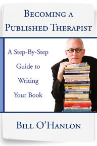 Title: Becoming a Published Therapist: A Step-by-Step Guide to Writing Your Book, Author: Bill O'Hanlon