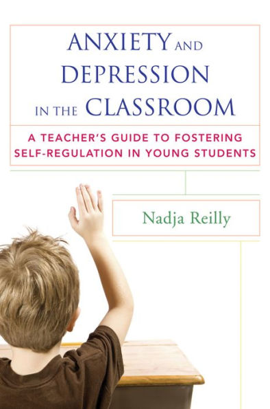 Anxiety and Depression the Classroom: A Teacher's Guide to Fostering Self-Regulation Young Students