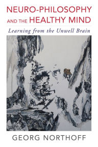 Title: Neuro-Philosophy and the Healthy Mind: Learning from the Unwell Brain, Author: Georg Northoff MD