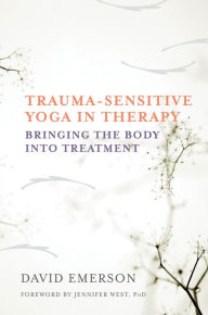 Title: Trauma-Sensitive Yoga in Therapy: Bringing the Body into Treatment, Author: David Emerson