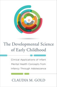 Title: The Developmental Science of Early Childhood: Clinical Applications of Infant Mental Health Concepts From Infancy Through Adolescence, Author: Claudia M. Gold