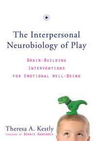 Title: The Interpersonal Neurobiology of Play: Brain-Building Interventions for Emotional Well-Being, Author: Theresa A. Kestly