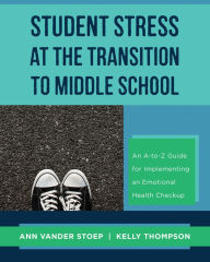 Title: Student Stress at the Transition to Middle School: An A-to-Z Guide for Implementing an Emotional Health Check-up, Author: Ann Vander Stoep