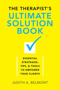 Title: The Therapist's Ultimate Solution Book: Essential Strategies, Tips & Tools to Empower Your Clients, Author: Judith Belmont