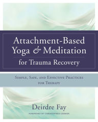 Title: Attachment-Based Yoga & Meditation for Trauma Recovery: Simple, Safe, and Effective Practices for Therapy, Author: Deirdre Fay