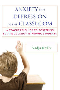 Title: Anxiety and Depression in the Classroom: A Teacher's Guide to Fostering Self-Regulation in Young Students, Author: Nadja Reilly