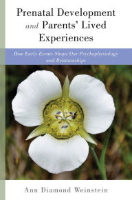 Title: Prenatal Development and Parents' Lived Experiences: How Early Events Shape Our Psychophysiology and Relationships (Norton Series on Interpersonal Neurobiology), Author: Ann Diamond Weinstein PhD