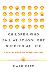 Title: Children Who Fail at School But Succeed at Life: Lessons from Lives Well-Lived, Author: Mark Katz