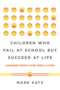 Title: Children Who Fail at School But Succeed at Life: Lessons from Lives Well-Lived, Author: Mark Katz