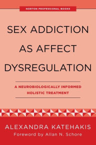 Title: Sex Addiction as Affect Dysregulation: A Neurobiologically Informed Holistic Treatment (Norton Series on Interpersonal Neurobiology), Author: Alexandra Katehakis