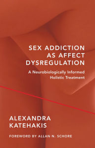 Title: Sex Addiction as Affect Dysregulation: A Neurobiologically Informed Holistic Treatment, Author: Alexandra Katehakis