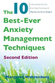 Title: The 10 Best-Ever Anxiety Management Techniques: Understanding How Your Brain Makes You Anxious and What You Can Do to Change It, Author: Margaret Wehrenberg Psy.D.