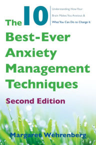 Title: The 10 Best-Ever Anxiety Management Techniques: Understanding How Your Brain Makes You Anxious and What You Can Do to Change It (Second), Author: Margaret Wehrenberg Psy.D.