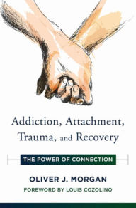 Title: Addiction, Attachment, Trauma and Recovery: The Power of Connection, Author: Oliver J. Morgan