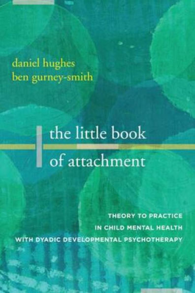 The Little Book of Attachment: Theory to Practice Child Mental Health with Dyadic Developmental Psychotherapy